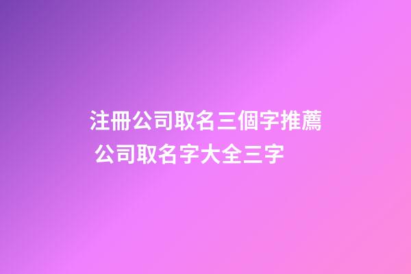 注冊公司取名三個字推薦 公司取名字大全三字